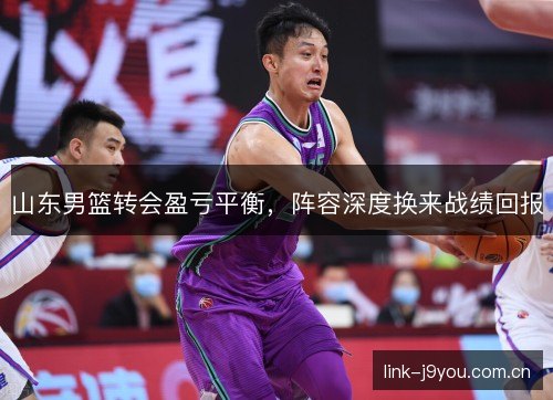 山东男篮转会盈亏平衡,阵容深度换来战绩回报 山东男篮转会盈亏平衡,阵容深度换来战绩回报