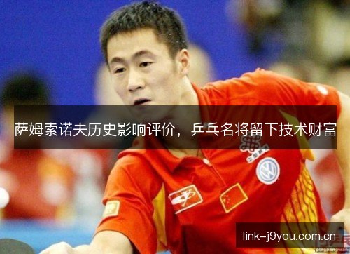 萨姆索诺夫历史影响评价,乒乓名将留下技术财富 萨姆索诺夫历史影响评价,乒乓名将留下技术财富